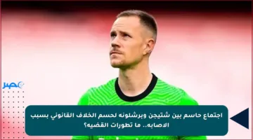 اجتماع حاسم بين شتيجن وبرشلونة لحسم الخلاف القانوني بسبب الإصابة.. ما تطورات القضية؟